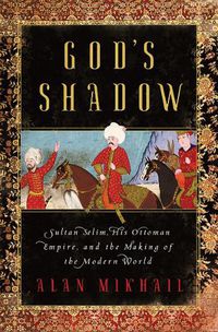 Cover image for God's Shadow: Sultan Selim, His Ottoman Empire, and the Making of the Modern World