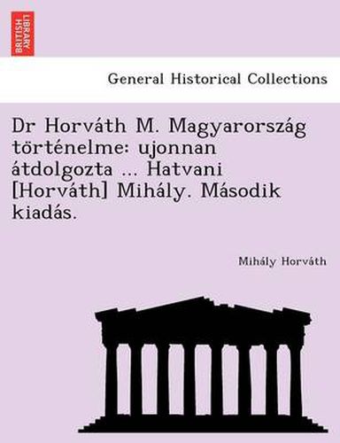 Cover image for Dr Horva&#769;th M. Magyarorsza&#769;g to&#776;rte&#769;nelme: ujonnan a&#769;tdolgozta ... Hatvani [Horva&#769;th] Miha&#769;ly. Ma&#769;sodik kiada&#769;s.