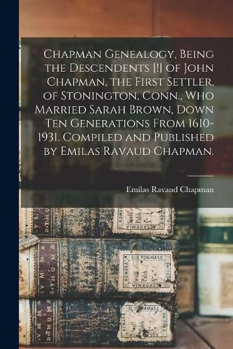 Chapman Genealogy, Being the Descendents [!] of John Chapman, the First Settler, of Stonington, Conn., Who Married Sarah Brown, Down Ten Generations From 1610-1931. Compiled and Published by Emilas Ravaud Chapman.