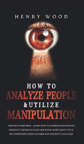 Cover image for How to Analyze People & Utilize Manipulation: The Face Whisperer - Learn How to Understand Secrets Hidden in the Human Face and Know More about Your Relationships through Dark NLP and Body Language