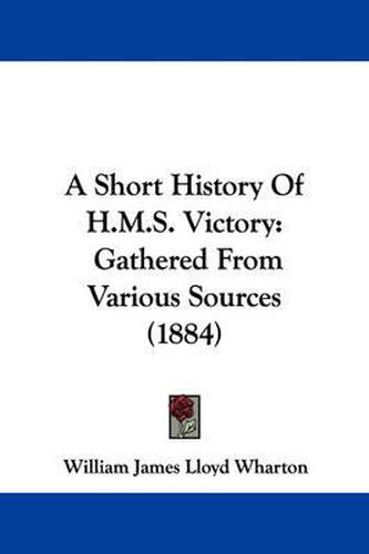 Cover image for A Short History of H.M.S. Victory: Gathered from Various Sources (1884)