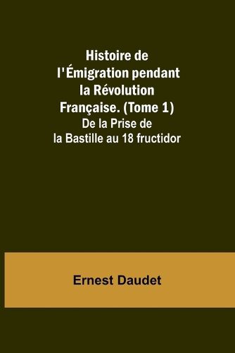 Histoire de l'Emigration pendant la Revolution Francaise. (Tome 1); De la Prise de la Bastille au 18 fructidor