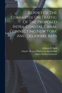 Cover image for Report Of The Committee On Traffic Of The Proposed Intra-coastal Canal Connecting New York And Delaware Bays