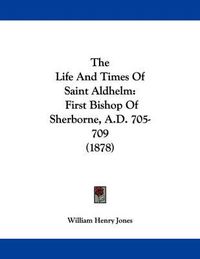 Cover image for The Life and Times of Saint Aldhelm: First Bishop of Sherborne, A.D. 705-709 (1878)