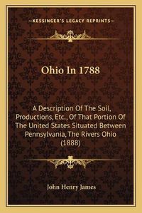 Cover image for Ohio in 1788: A Description of the Soil, Productions, Etc., of That Portion of the United States Situated Between Pennsylvania, the Rivers Ohio (1888)