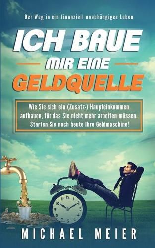 Cover image for Ich baue mir eine Geldquelle: Wie Sie sich ein (Zusatz-)Einkommen aufbauen, fur das Sie nicht mehr arbeiten mussen. Starten Sie noch heute Ihre Geldmaschine!