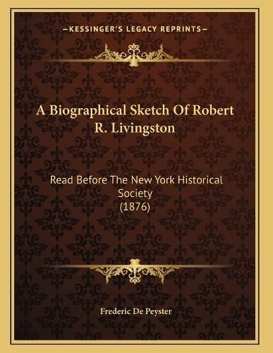 Cover image for A Biographical Sketch of Robert R. Livingston: Read Before the New York Historical Society (1876)