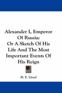 Cover image for Alexander I, Emperor of Russia: Or a Sketch of His Life and the Most Important Events of His Reign