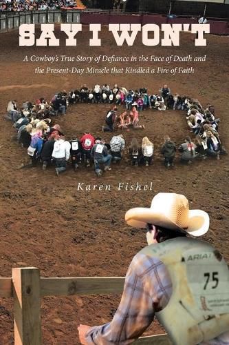 Cover image for Say I Won't: A Cowboy's True Story of Defiance in the Face of Death and the Present-Day Miracle that Kindled a Fire of Faith