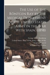 Cover image for The use of the Roentgen ray by the Medical Department of the United States Army in the War With Spain. (1898)