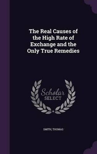 Cover image for The Real Causes of the High Rate of Exchange and the Only True Remedies