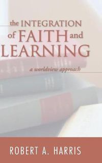 Cover image for The Integration of Faith and Learning: A Worldview Approach
