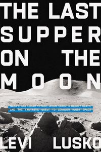 Cover image for The Last Supper on the Moon: NASA's 1969 Lunar Voyage, Jesus Christ's Bloody Death, and the Fantastic Quest to Conquer Inner Space