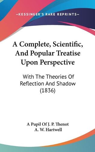 Cover image for A Complete, Scientific, And Popular Treatise Upon Perspective: With The Theories Of Reflection And Shadow (1836)