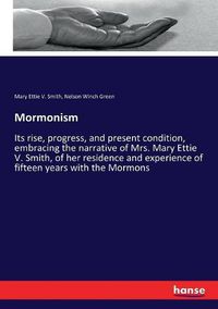 Cover image for Mormonism: Its rise, progress, and present condition, embracing the narrative of Mrs. Mary Ettie V. Smith, of her residence and experience of fifteen years with the Mormons