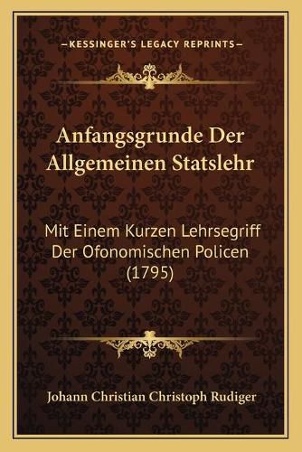 Cover image for Anfangsgrunde Der Allgemeinen Statslehr: Mit Einem Kurzen Lehrsegriff Der Ofonomischen Policen (1795)