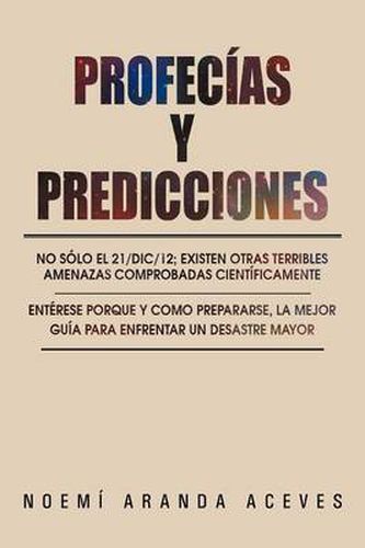 Cover image for Profecias Y Predicciones: No solo el 21/Dic/12; existen otras terribles amenazas comprobadas cientificamente / Enterese PORQUE y COMO prepararse, la mejor guia para enfrentar un desastre mayor