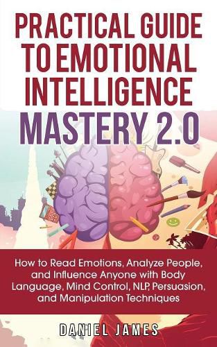 Practical Guide to Emotional Intelligence Mastery 2.0: How to Read Emotions, Analyze People, and Influence Anyone with Body Language, Mind Control, NLP, Persuasion, and Manipulation Techniques