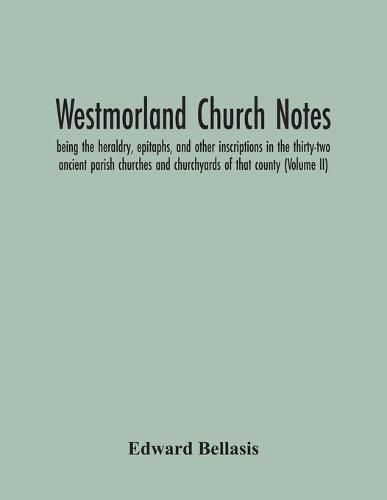 Westmorland Church Notes: Being The Heraldry, Epitaphs, And Other Inscriptions In The Thirty-Two Ancient Parish Churches And Churchyards Of That County (Volume Ii)