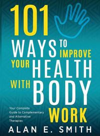 Cover image for 101 Ways to Improve Your Health with Body Work: Your Complete Guide to Complementary & Alternative Therapies.