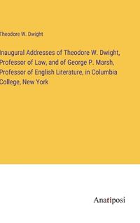 Cover image for Inaugural Addresses of Theodore W. Dwight, Professor of Law, and of George P. Marsh, Professor of English Literature, in Columbia College, New York