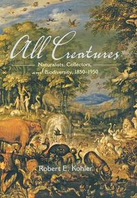 Cover image for All Creatures: Naturalists, Collectors, and Biodiversity, 1850-1950