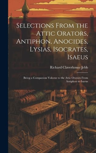 Cover image for Selections from the Attic Orators, Antiphon, Anocides, Lysias, Isocrates, Isaeus