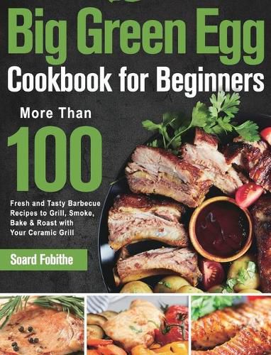 Cover image for Big Green Egg Cookbook for Beginners: More Than 100 R Fresh and Tasty Barbecue Recipes to Grill, Smoke, Bake & Roast with Your Ceramic Grill