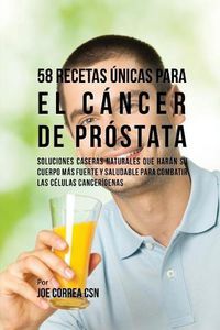 Cover image for 58 Recetas Unicas Para el Cancer de Prostata: Soluciones Caseras Naturales Que Haran su Cuerpo Mas Fuerte y Saludable Para Combatir las Celulas Cancerigenas