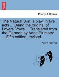 Cover image for The Natural Son; A Play, in Five Acts ... Being the Original of Lovers' Vows ... Translated from the German by Anne Plumptre ... Fifth Edition, Revised.