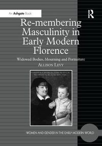 Cover image for Re-membering Masculinity in Early Modern Florence: Widowed Bodies, Mourning and Portraiture