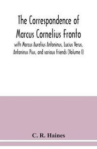 Cover image for The correspondence of Marcus Cornelius Fronto with Marcus Aurelius Antoninus, Lucius Verus, Antoninus Pius, and various friends (Volume I)