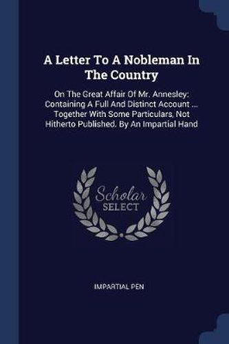 A Letter to a Nobleman in the Country: On the Great Affair of Mr. Annesley: Containing a Full and Distinct Account ... Together with Some Particulars, Not Hitherto Published. by an Impartial Hand