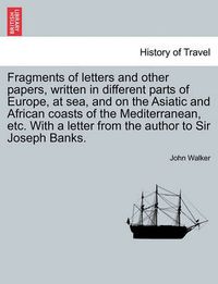 Cover image for Fragments of Letters and Other Papers, Written in Different Parts of Europe, at Sea, and on the Asiatic and African Coasts of the Mediterranean, Etc. with a Letter from the Author to Sir Joseph Banks.