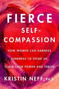 Cover image for Fierce Self-Compassion: How Women Can Harness Kindness to Speak Up, Claim Their Power, and Thrive