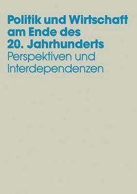 Cover image for Politik Und Wirtschaft Am Ende Des 20. Jahrhunderts: Perspektiven Und Interdependenzen Festschrift Fur Dieter Grosser Zum 65. Geburtstag