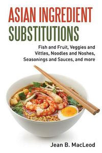 Cover image for Asian Ingredient Substitutions: Fish and Fruit, Veggies and Vittles, Noodles and Noshes, Seasonings and Sauces, and More