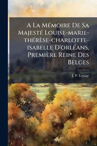 Cover image for a la M Moire de Sa Majest Louise-Marie-Th R Se-Charlotte-Isabelle D'Orl ANS, Premi Re Reine Des Belges