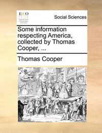 Cover image for Some Information Respecting America, Collected by Thomas Cooper, ...