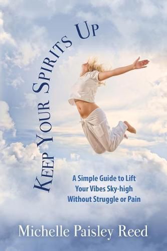 Cover image for Keep Your Spirits Up: A Simple Guide to Lift Your Vibes Sky-high Without Struggle or Pain