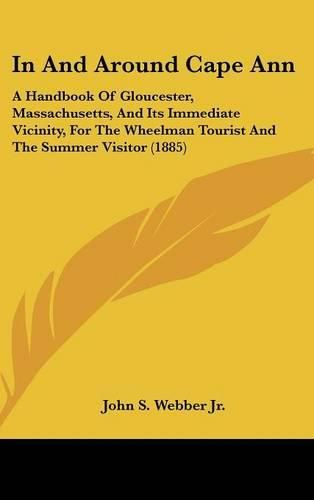 In and Around Cape Ann: A Handbook of Gloucester, Massachusetts, and Its Immediate Vicinity, for the Wheelman Tourist and the Summer Visitor (1885)