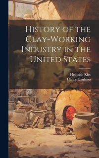 Cover image for History of the Clay-Working Industry in the United States