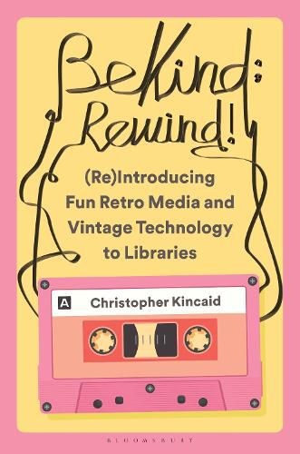 Cover image for Be Kind; Rewind! (Re)Introducing Fun Retro Media and Vintage Technology to Libraries