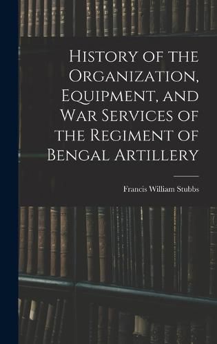 History of the Organization, Equipment, and War Services of the Regiment of Bengal Artillery