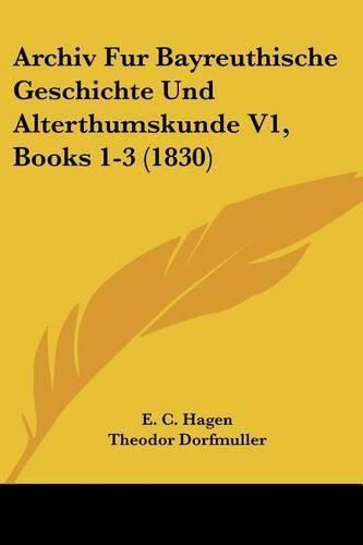 Cover image for Archiv Fur Bayreuthische Geschichte Und Alterthumskunde V1, Books 1-3 (1830)