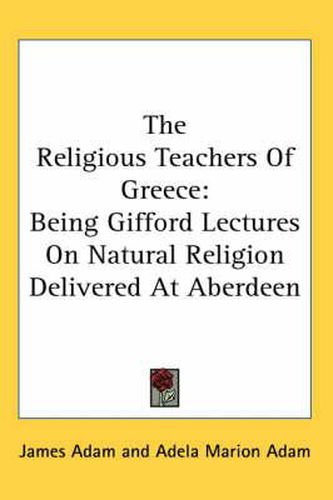 Cover image for The Religious Teachers of Greece: Being Gifford Lectures on Natural Religion Delivered at Aberdeen