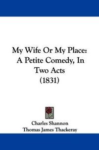 Cover image for My Wife Or My Place: A Petite Comedy, In Two Acts (1831)