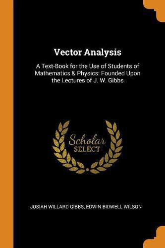 Vector Analysis: A Text-Book for the Use of Students of Mathematics & Physics: Founded Upon the Lectures of J. W. Gibbs