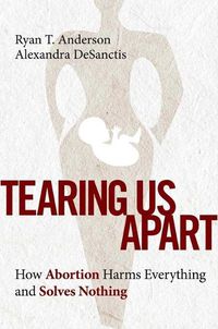 Cover image for Tearing Us Apart: How Abortion Harms Everything and Solves Nothing