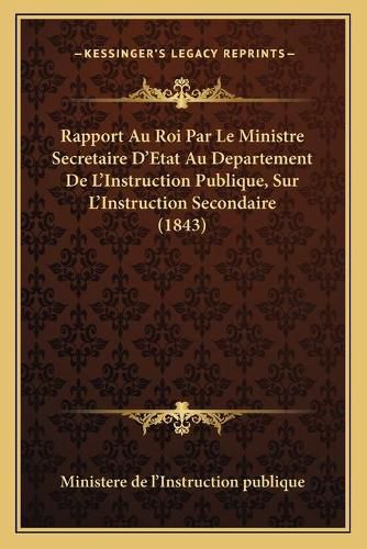 Cover image for Rapport Au Roi Par Le Ministre Secretaire D'Etat Au Departement de L'Instruction Publique, Sur L'Instruction Secondaire (1843)